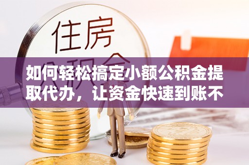 淮上如何轻松搞定小额公积金提取代办，让资金快速到账不是梦