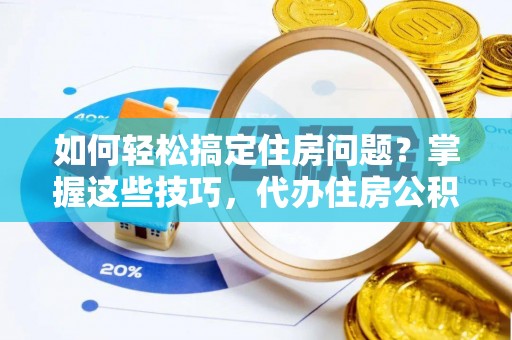 淮上如何轻松搞定住房问题？掌握这些技巧，代办住房公积金提取不再难
