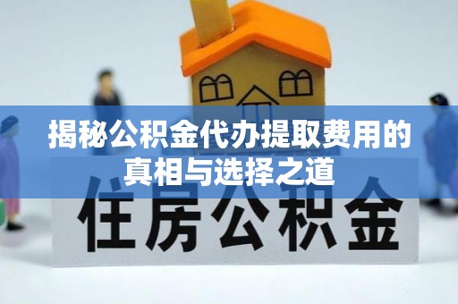 淮上揭秘公积金代办提取费用的真相与选择之道
