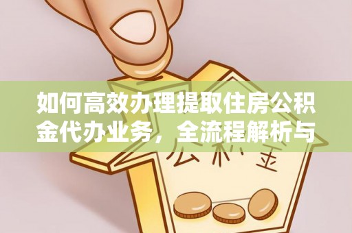 淮上如何高效办理提取住房公积金代办业务，全流程解析与实用建议