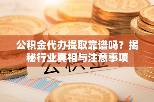 淮上公积金代办提取靠谱吗？揭秘行业真相与注意事项