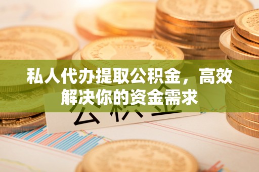 淮上私人代办提取公积金，高效解决你的资金需求