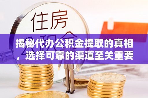淮上揭秘代办公积金提取的真相，选择可靠的渠道至关重要