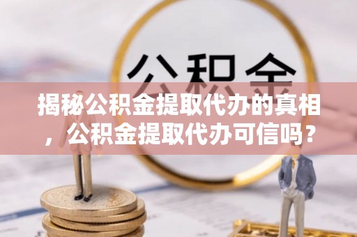 淮上揭秘公积金提取代办的真相，公积金提取代办可信吗？