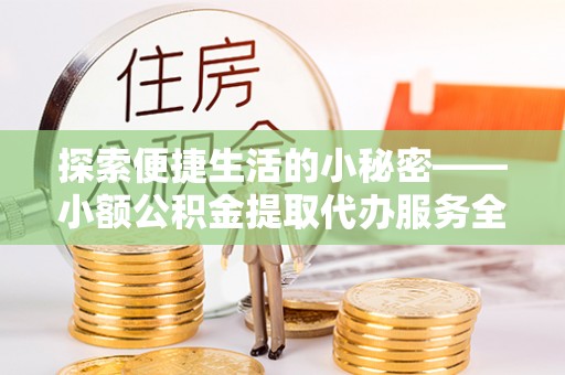 淮上探索便捷生活的小秘密——小额公积金提取代办服务全解析