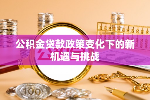 淮上公积金贷款政策变化下的新机遇与挑战
