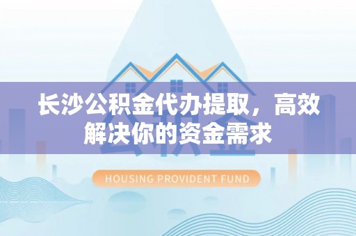 淮上长沙公积金代办提取，高效解决你的资金需求