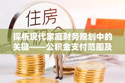 淮上探析现代家庭财务规划中的关键——公积金支付范围及其影响