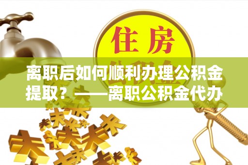 淮上离职后如何顺利办理公积金提取？——离职公积金代办提取全攻略