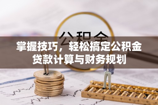 淮上掌握技巧，轻松搞定公积金贷款计算与财务规划