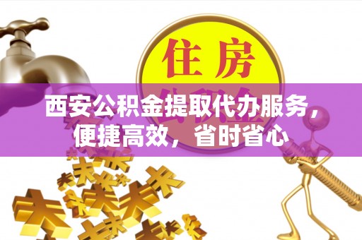 淮上西安公积金提取代办服务，便捷高效，省时省心