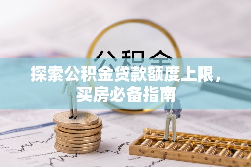 淮上探索公积金贷款额度上限，买房必备指南