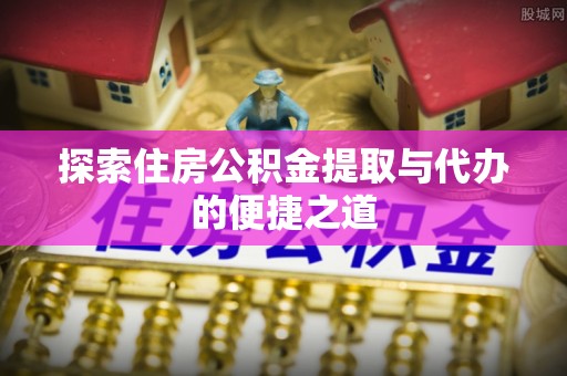 淮上探索住房公积金提取与代办的便捷之道