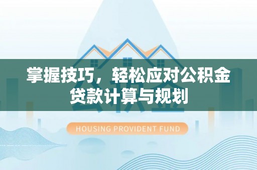 淮上掌握技巧，轻松应对公积金贷款计算与规划
