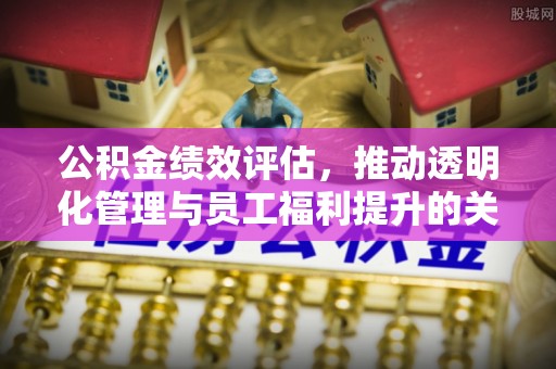 淮上公积金绩效评估，推动透明化管理与员工福利提升的关键