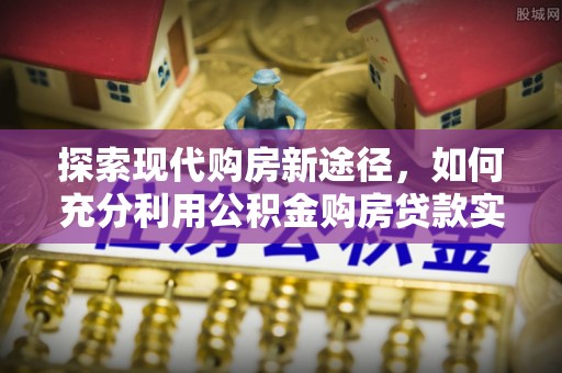 淮上探索现代购房新途径，如何充分利用公积金购房贷款实现置业梦想