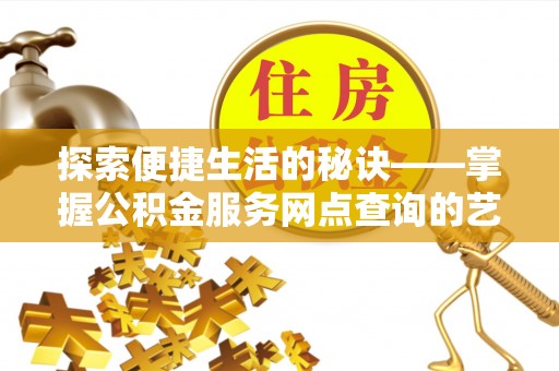 淮上探索便捷生活的秘诀——掌握公积金服务网点查询的艺术