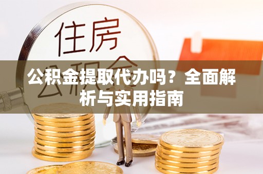 淮上公积金提取代办吗？全面解析与实用指南