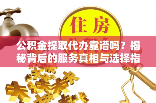 淮上公积金提取代办靠谱吗？揭秘背后的服务真相与选择指南