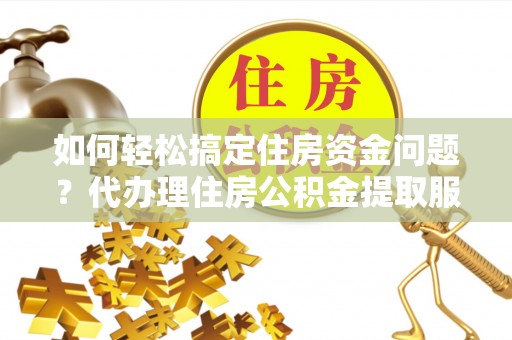 淮上如何轻松搞定住房资金问题？代办理住房公积金提取服务全解析