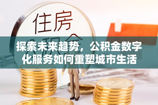 淮上探索未来趋势，公积金数字化服务如何重塑城市生活