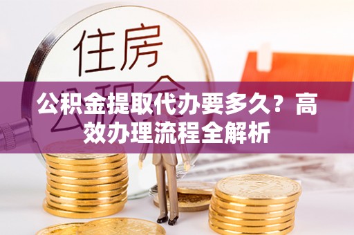 淮上公积金提取代办要多久？高效办理流程全解析