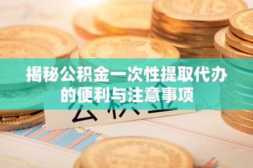 淮上揭秘公积金一次性提取代办的便利与注意事项