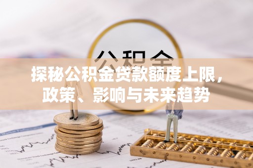 淮上探秘公积金贷款额度上限，政策、影响与未来趋势