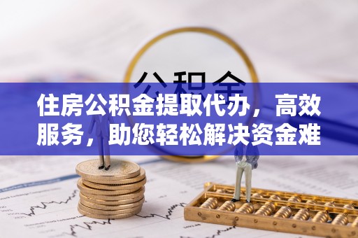 淮上住房公积金提取代办，高效服务，助您轻松解决资金难题
