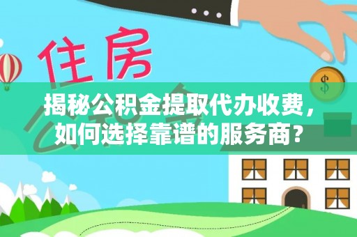 淮上揭秘公积金提取代办收费，如何选择靠谱的服务商？