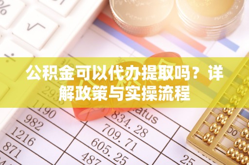 淮上公积金可以代办提取吗？详解政策与实操流程