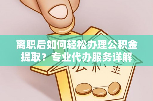 淮上离职后如何轻松办理公积金提取？专业代办服务详解