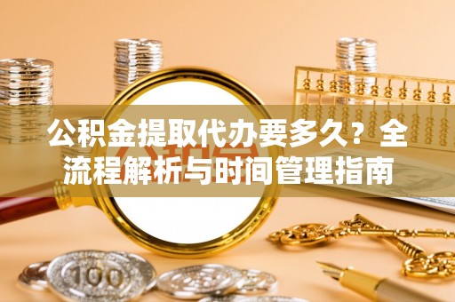 淮上公积金提取代办要多久？全流程解析与时间管理指南