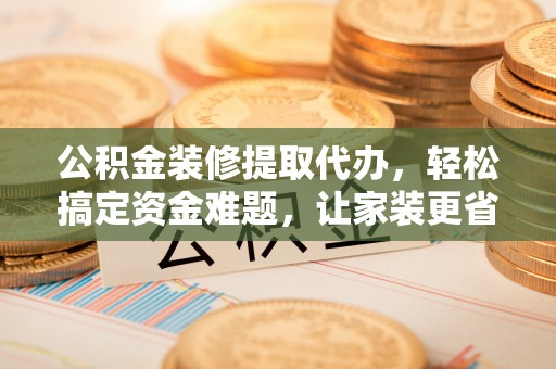 淮上公积金装修提取代办，轻松搞定资金难题，让家装更省心