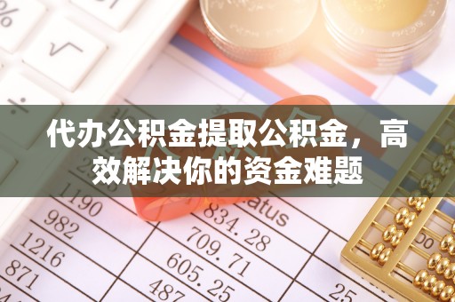 淮上代办公积金提取公积金，高效解决你的资金难题