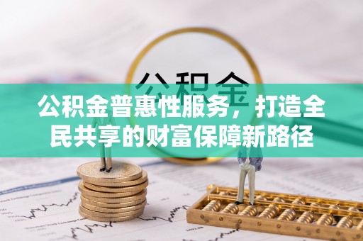 淮上公积金普惠性服务，打造全民共享的财富保障新路径