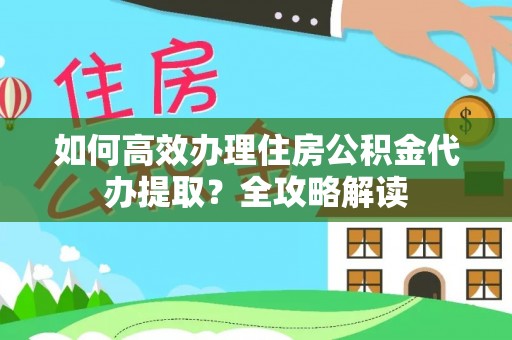 淮上如何高效办理住房公积金代办提取？全攻略解读