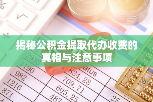 淮上揭秘公积金提取代办收费的真相与注意事项