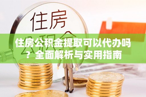 淮上住房公积金提取可以代办吗？全面解析与实用指南
