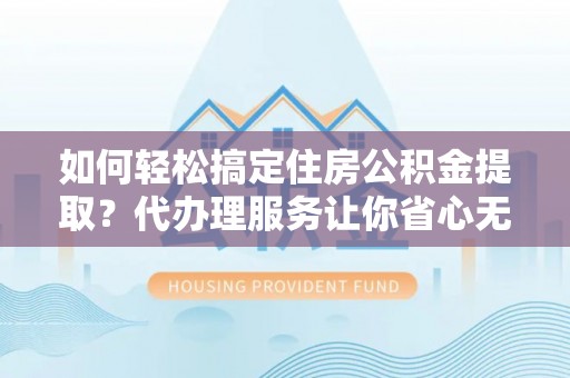 淮上如何轻松搞定住房公积金提取？代办理服务让你省心无忧