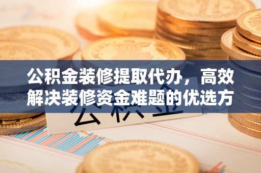淮上公积金装修提取代办，高效解决装修资金难题的优选方案