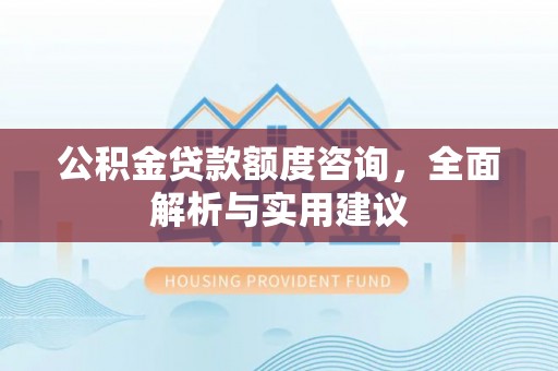 淮上公积金贷款额度咨询，全面解析与实用建议