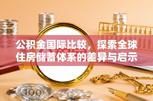 淮上公积金国际比较，探索全球住房储蓄体系的差异与启示