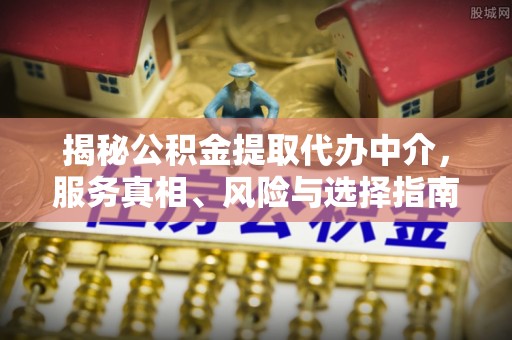 淮上揭秘公积金提取代办中介，服务真相、风险与选择指南