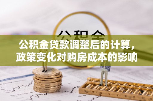 淮上公积金贷款调整后的计算，政策变化对购房成本的影响与应对策略
