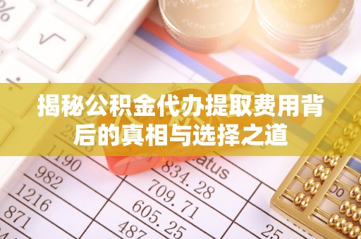 淮上揭秘公积金代办提取费用背后的真相与选择之道