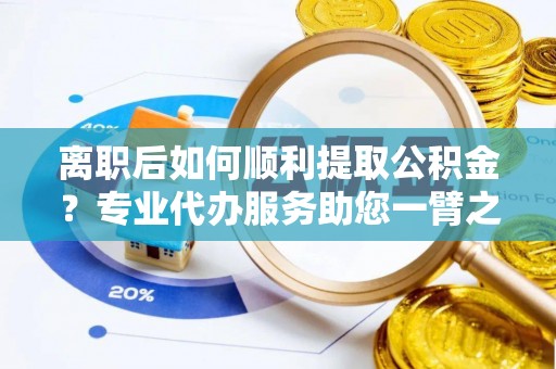 淮上离职后如何顺利提取公积金？专业代办服务助您一臂之力