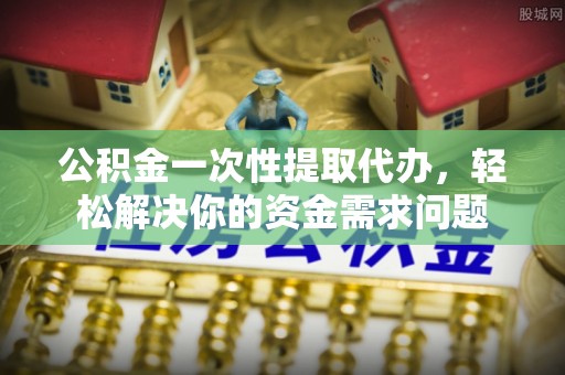 淮上公积金一次性提取代办，轻松解决你的资金需求问题