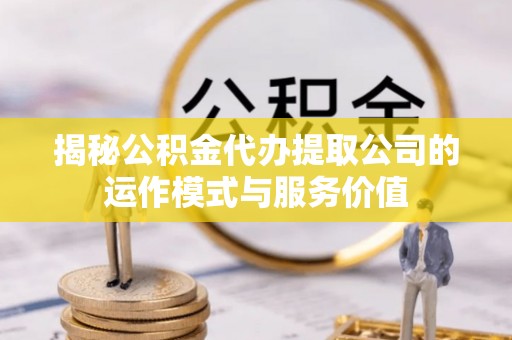 淮上揭秘公积金代办提取公司的运作模式与服务价值