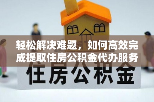 淮上轻松解决难题，如何高效完成提取住房公积金代办服务